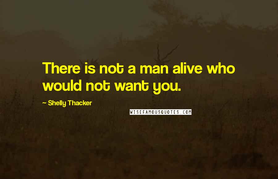 Shelly Thacker Quotes: There is not a man alive who would not want you.