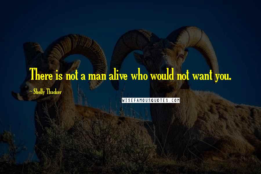 Shelly Thacker Quotes: There is not a man alive who would not want you.