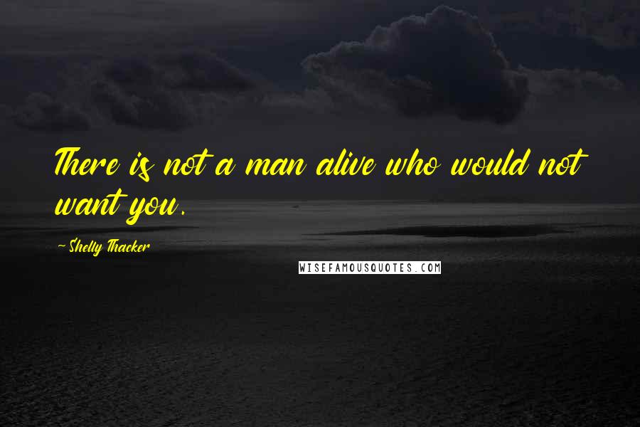 Shelly Thacker Quotes: There is not a man alive who would not want you.