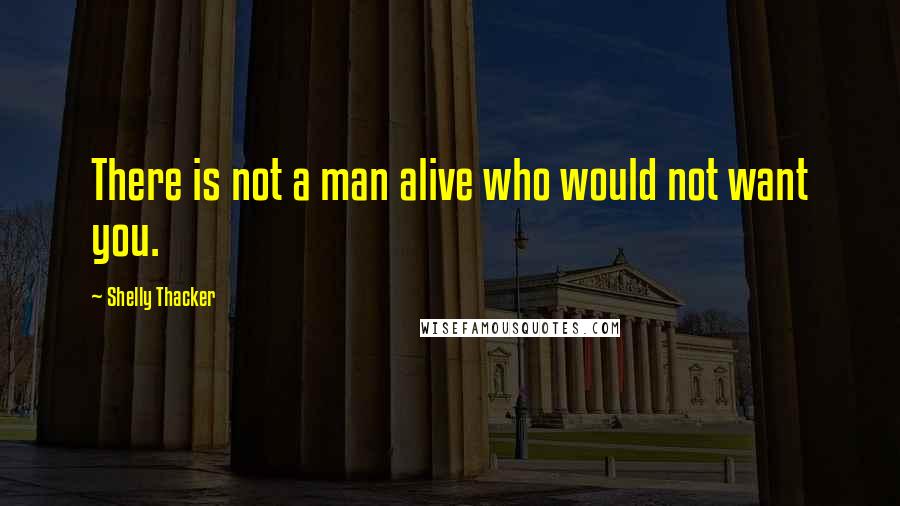Shelly Thacker Quotes: There is not a man alive who would not want you.