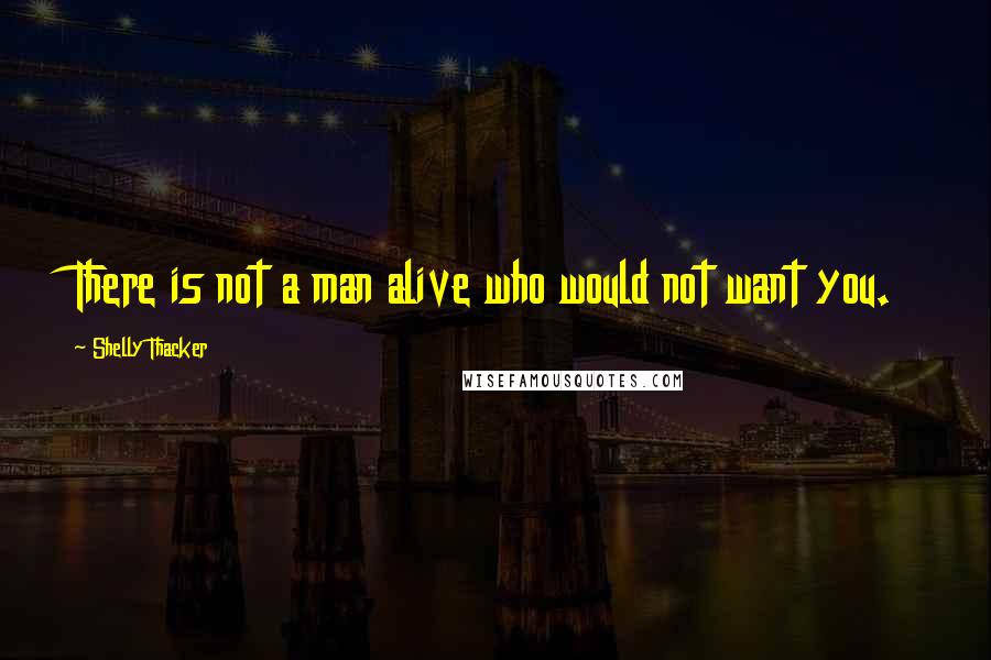 Shelly Thacker Quotes: There is not a man alive who would not want you.
