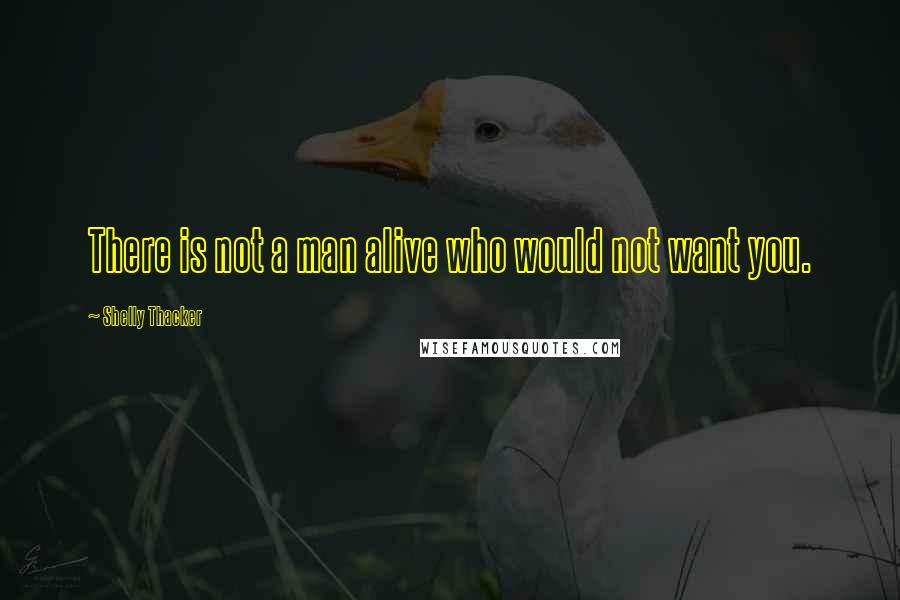Shelly Thacker Quotes: There is not a man alive who would not want you.