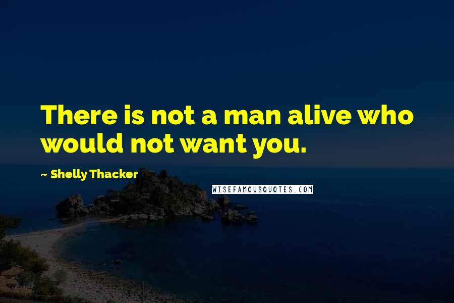Shelly Thacker Quotes: There is not a man alive who would not want you.
