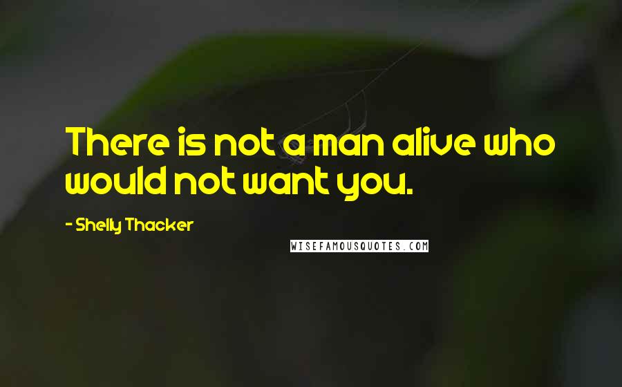 Shelly Thacker Quotes: There is not a man alive who would not want you.
