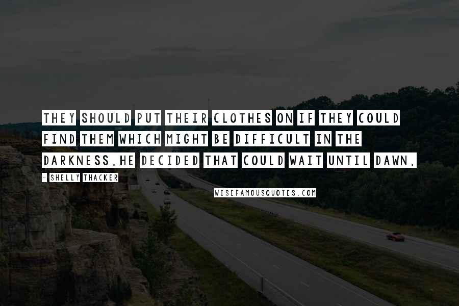 Shelly Thacker Quotes: They should put their clothes on if they could find them which might be difficult in the darkness.He decided that could wait until dawn.