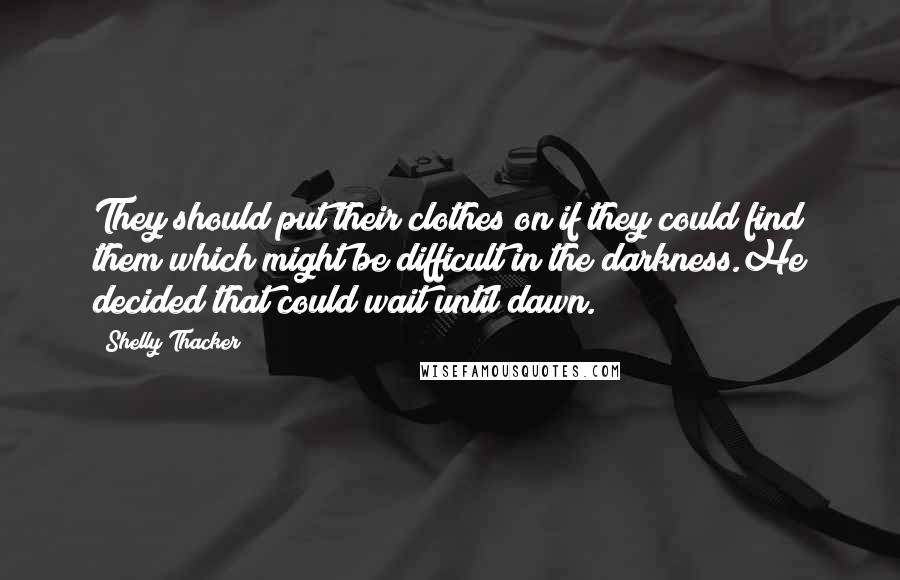 Shelly Thacker Quotes: They should put their clothes on if they could find them which might be difficult in the darkness.He decided that could wait until dawn.