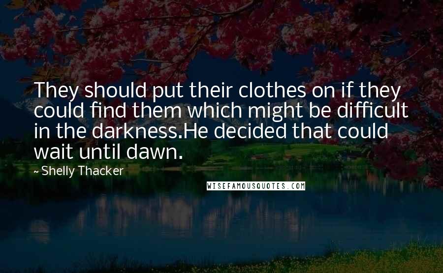 Shelly Thacker Quotes: They should put their clothes on if they could find them which might be difficult in the darkness.He decided that could wait until dawn.