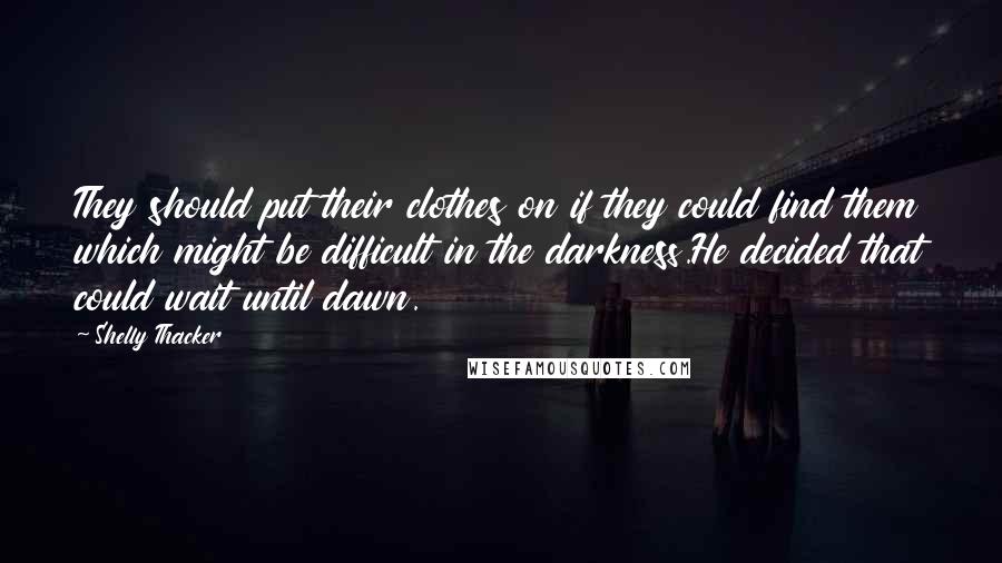 Shelly Thacker Quotes: They should put their clothes on if they could find them which might be difficult in the darkness.He decided that could wait until dawn.