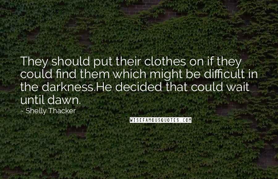 Shelly Thacker Quotes: They should put their clothes on if they could find them which might be difficult in the darkness.He decided that could wait until dawn.