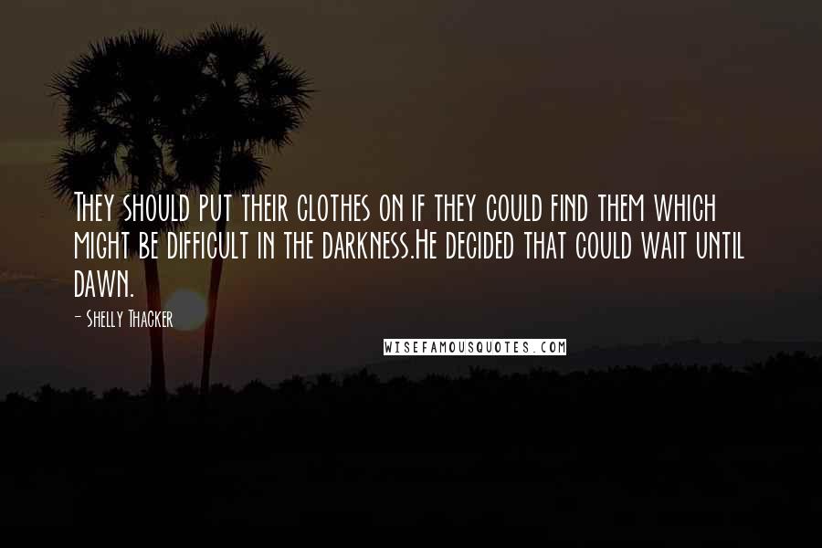 Shelly Thacker Quotes: They should put their clothes on if they could find them which might be difficult in the darkness.He decided that could wait until dawn.