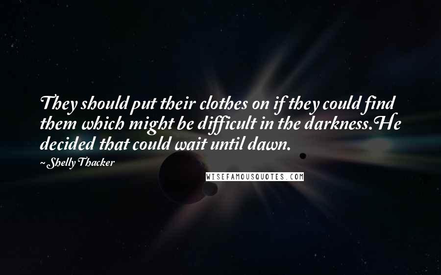 Shelly Thacker Quotes: They should put their clothes on if they could find them which might be difficult in the darkness.He decided that could wait until dawn.