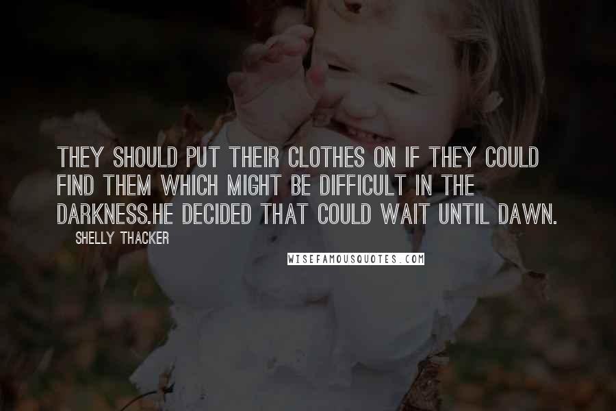 Shelly Thacker Quotes: They should put their clothes on if they could find them which might be difficult in the darkness.He decided that could wait until dawn.