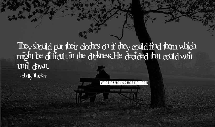 Shelly Thacker Quotes: They should put their clothes on if they could find them which might be difficult in the darkness.He decided that could wait until dawn.