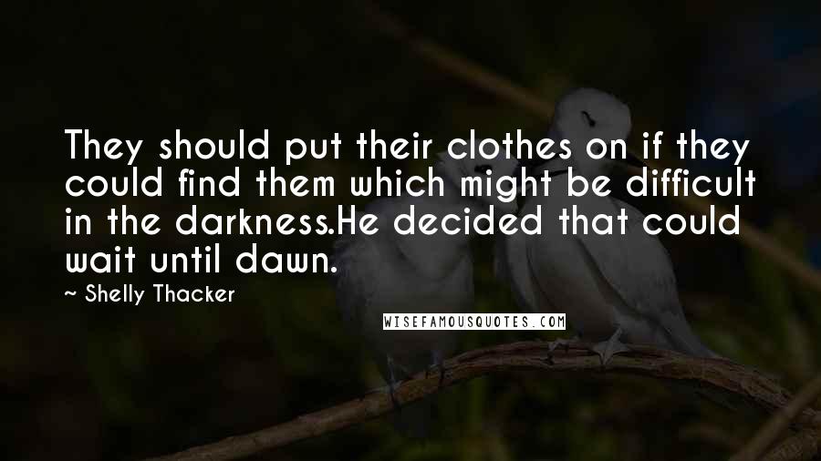 Shelly Thacker Quotes: They should put their clothes on if they could find them which might be difficult in the darkness.He decided that could wait until dawn.