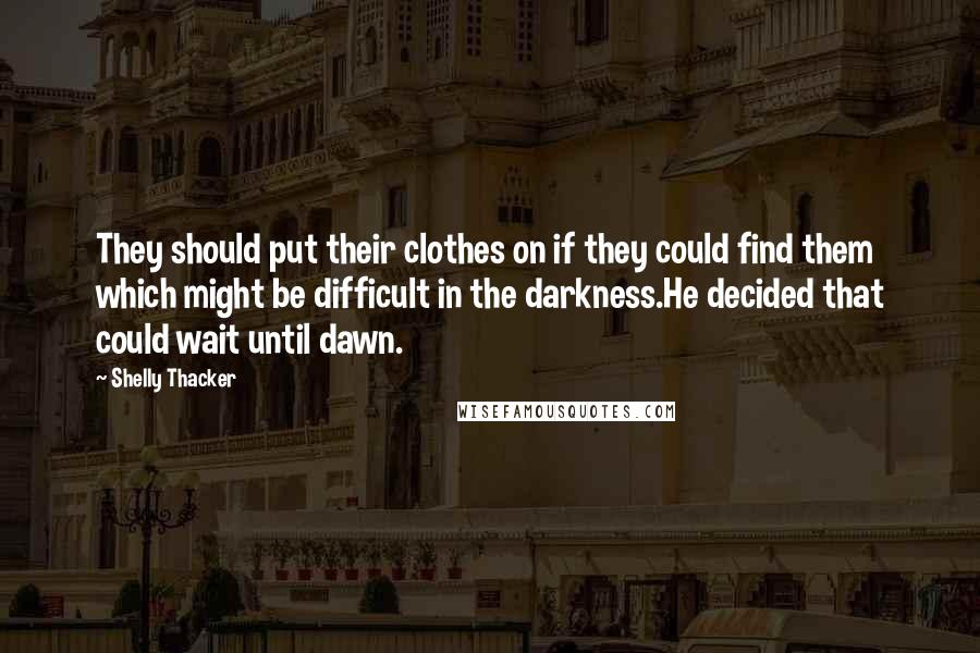 Shelly Thacker Quotes: They should put their clothes on if they could find them which might be difficult in the darkness.He decided that could wait until dawn.