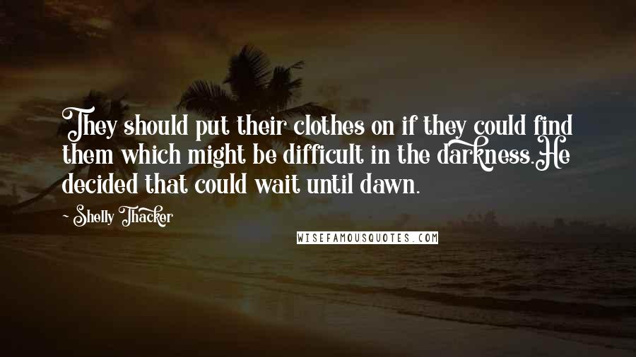 Shelly Thacker Quotes: They should put their clothes on if they could find them which might be difficult in the darkness.He decided that could wait until dawn.