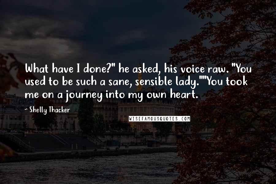 Shelly Thacker Quotes: What have I done?" he asked, his voice raw. "You used to be such a sane, sensible lady.""You took me on a journey into my own heart.