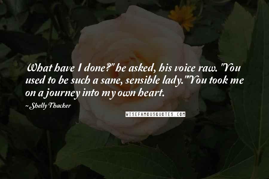 Shelly Thacker Quotes: What have I done?" he asked, his voice raw. "You used to be such a sane, sensible lady.""You took me on a journey into my own heart.