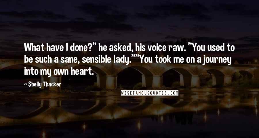 Shelly Thacker Quotes: What have I done?" he asked, his voice raw. "You used to be such a sane, sensible lady.""You took me on a journey into my own heart.