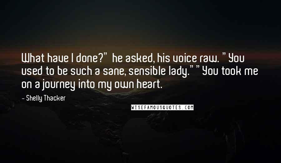 Shelly Thacker Quotes: What have I done?" he asked, his voice raw. "You used to be such a sane, sensible lady.""You took me on a journey into my own heart.