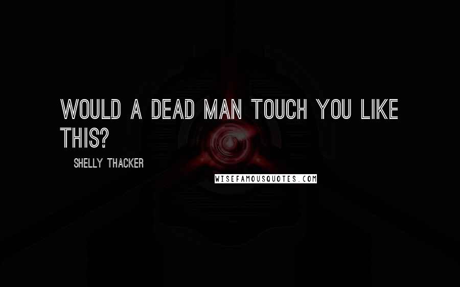 Shelly Thacker Quotes: Would a dead man touch you like this?