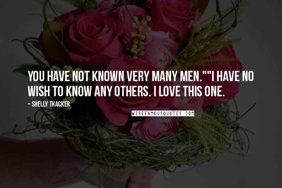 Shelly Thacker Quotes: You have not known very many men.""I have no wish to know any others. I love this one.