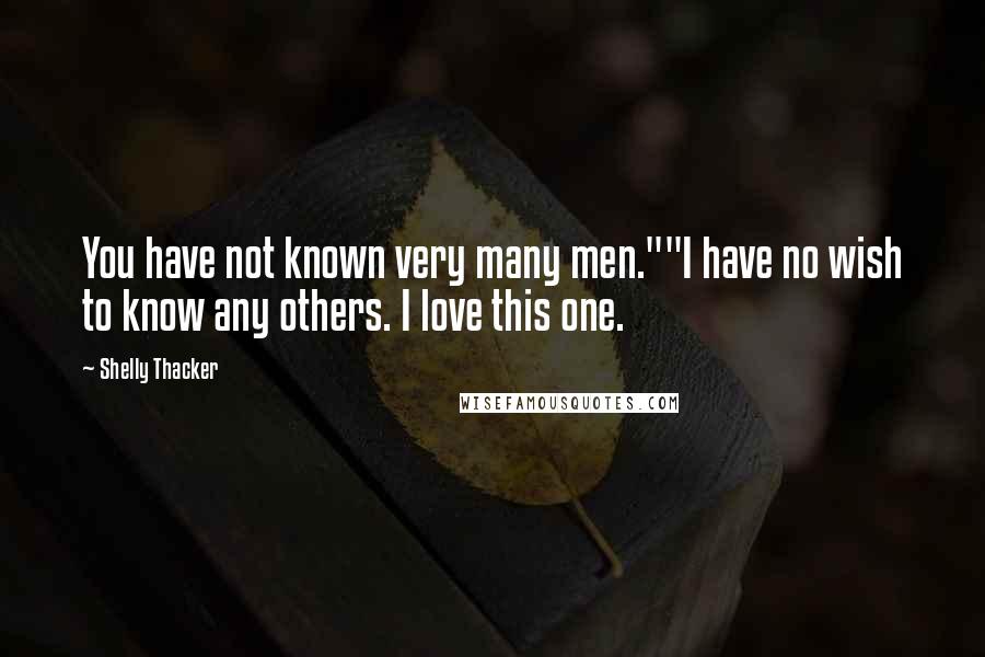 Shelly Thacker Quotes: You have not known very many men.""I have no wish to know any others. I love this one.