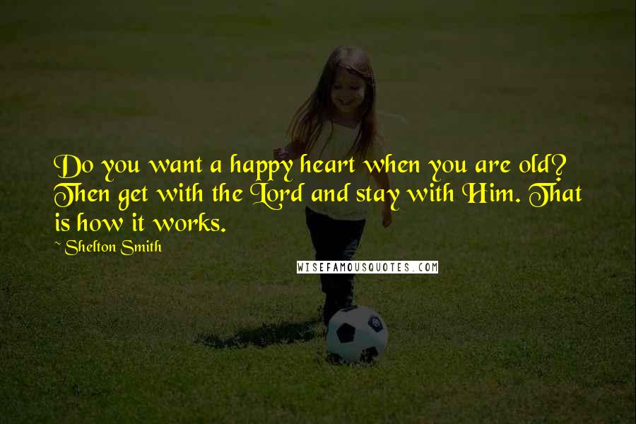 Shelton Smith Quotes: Do you want a happy heart when you are old? Then get with the Lord and stay with Him. That is how it works.