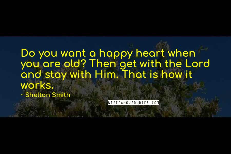 Shelton Smith Quotes: Do you want a happy heart when you are old? Then get with the Lord and stay with Him. That is how it works.