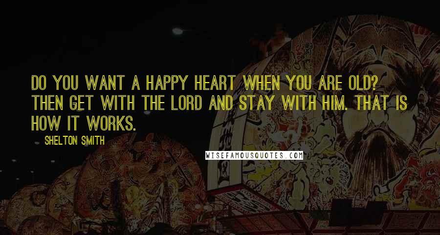 Shelton Smith Quotes: Do you want a happy heart when you are old? Then get with the Lord and stay with Him. That is how it works.