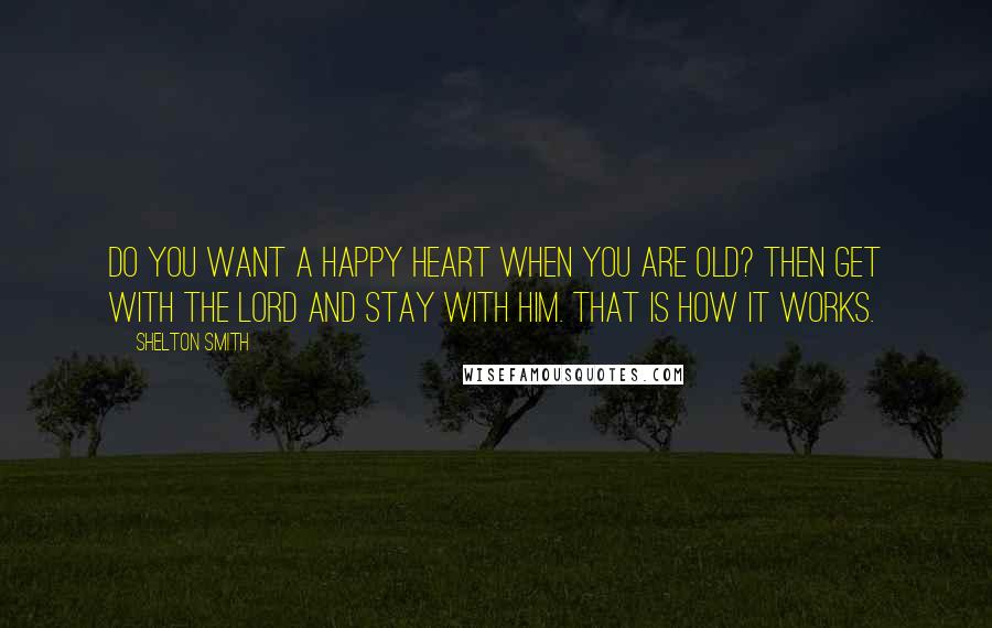Shelton Smith Quotes: Do you want a happy heart when you are old? Then get with the Lord and stay with Him. That is how it works.