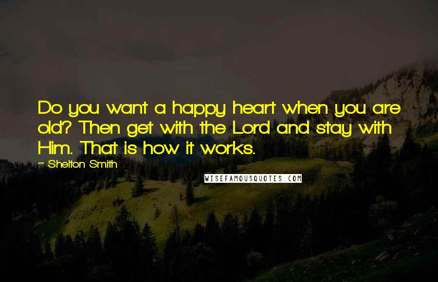 Shelton Smith Quotes: Do you want a happy heart when you are old? Then get with the Lord and stay with Him. That is how it works.