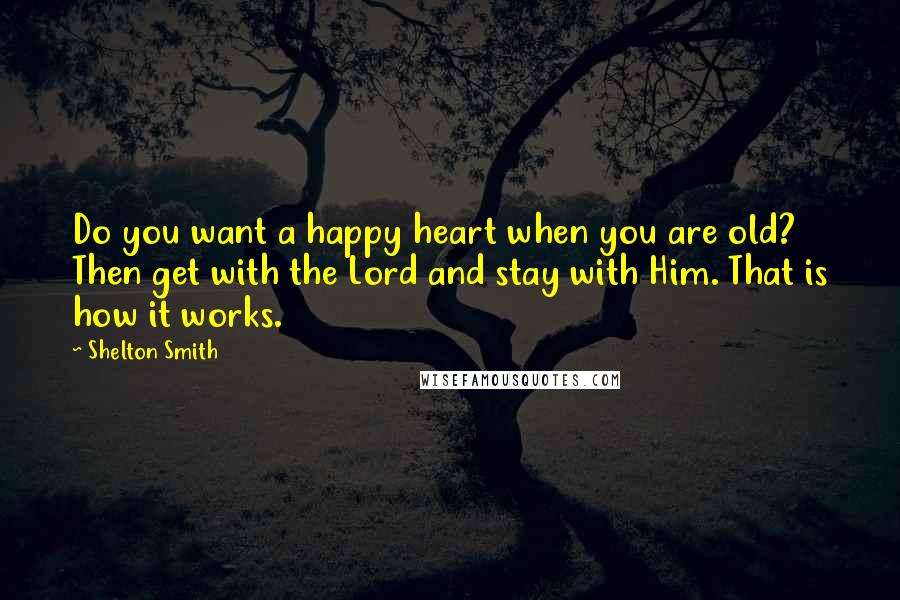 Shelton Smith Quotes: Do you want a happy heart when you are old? Then get with the Lord and stay with Him. That is how it works.