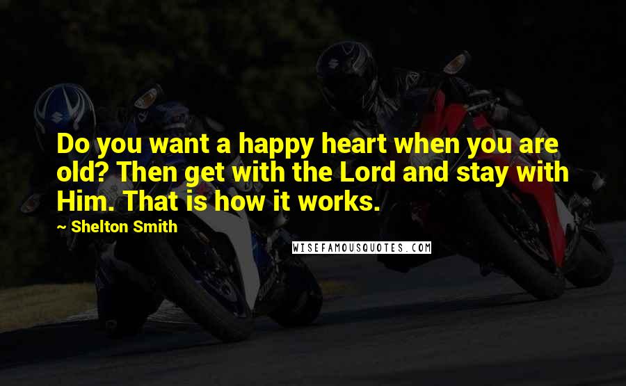Shelton Smith Quotes: Do you want a happy heart when you are old? Then get with the Lord and stay with Him. That is how it works.