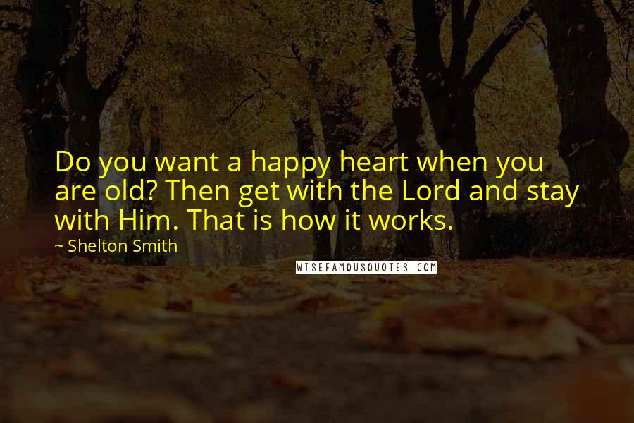 Shelton Smith Quotes: Do you want a happy heart when you are old? Then get with the Lord and stay with Him. That is how it works.