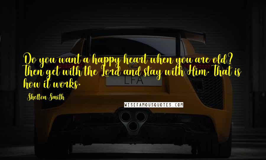 Shelton Smith Quotes: Do you want a happy heart when you are old? Then get with the Lord and stay with Him. That is how it works.