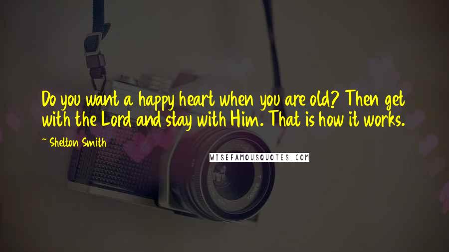 Shelton Smith Quotes: Do you want a happy heart when you are old? Then get with the Lord and stay with Him. That is how it works.