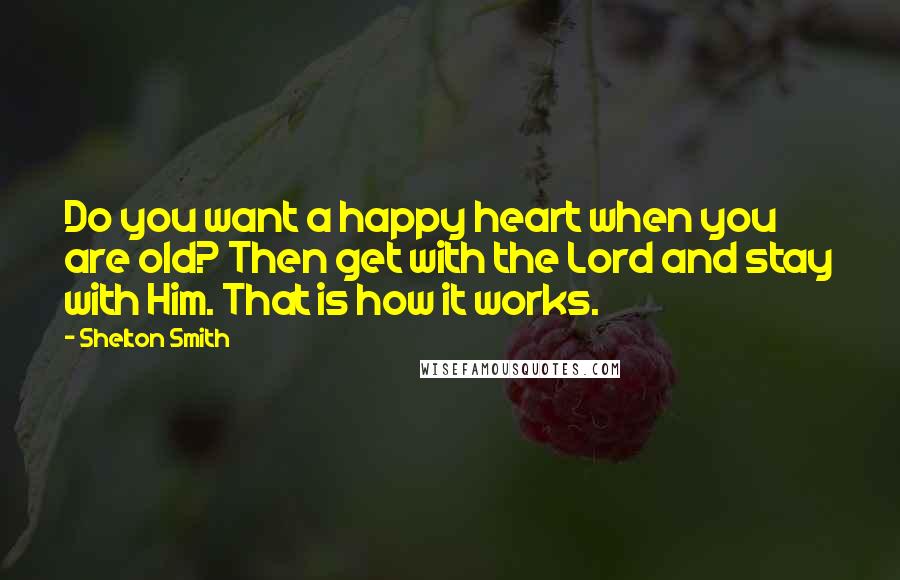 Shelton Smith Quotes: Do you want a happy heart when you are old? Then get with the Lord and stay with Him. That is how it works.