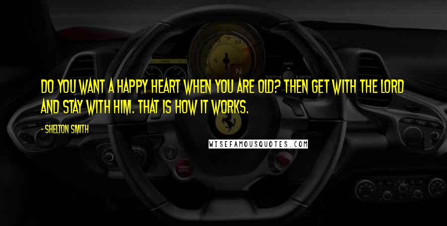 Shelton Smith Quotes: Do you want a happy heart when you are old? Then get with the Lord and stay with Him. That is how it works.