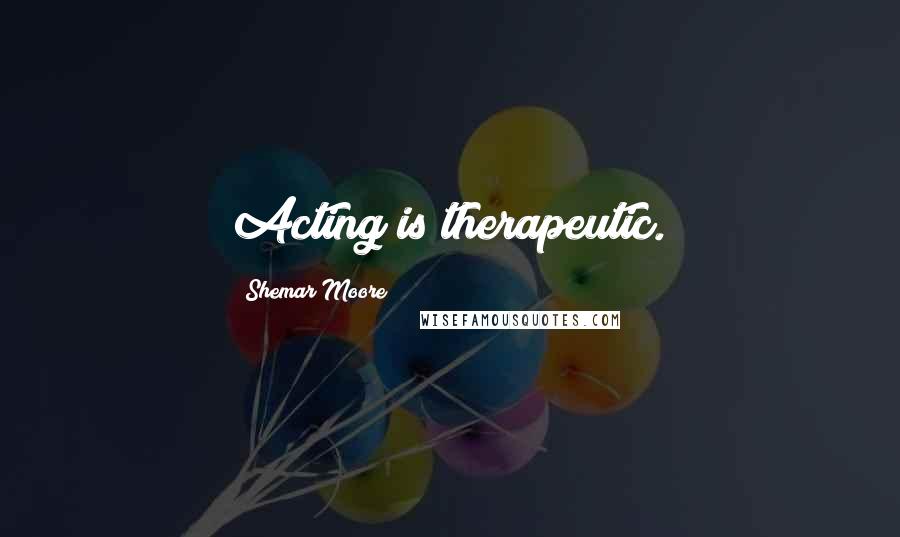 Shemar Moore Quotes: Acting is therapeutic.