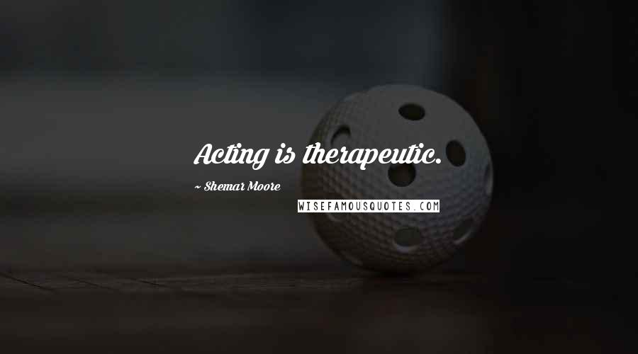 Shemar Moore Quotes: Acting is therapeutic.