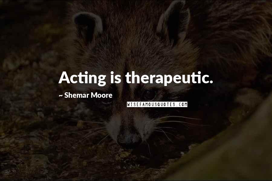 Shemar Moore Quotes: Acting is therapeutic.