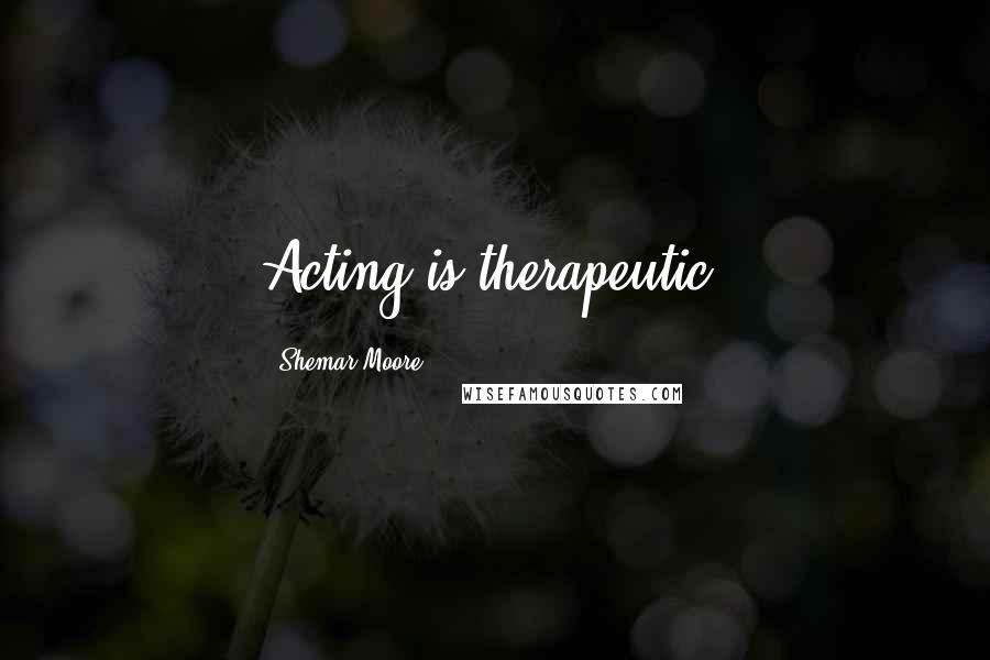 Shemar Moore Quotes: Acting is therapeutic.