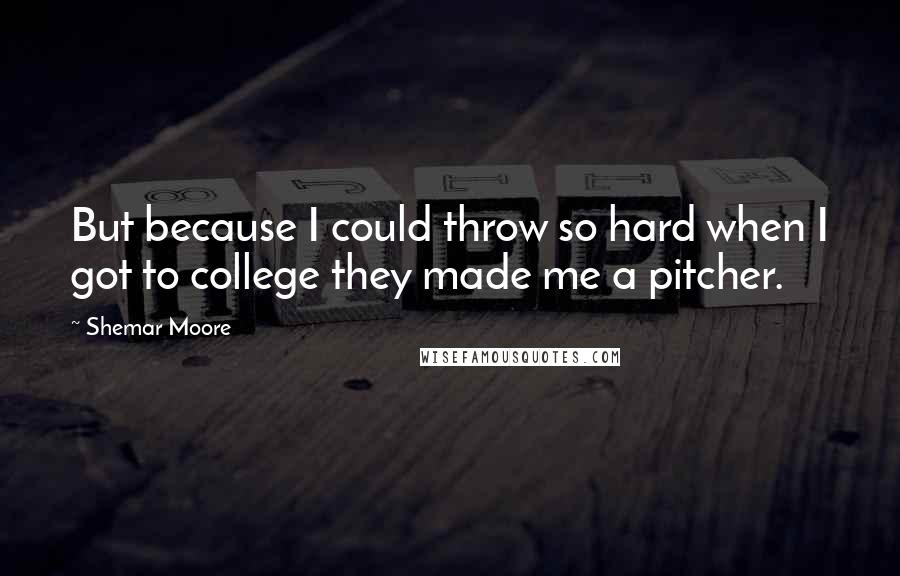 Shemar Moore Quotes: But because I could throw so hard when I got to college they made me a pitcher.