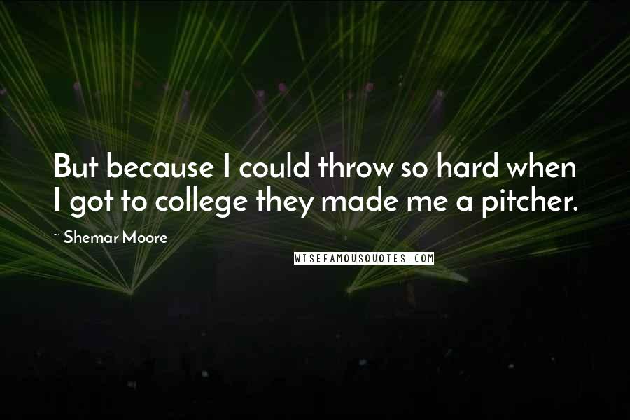 Shemar Moore Quotes: But because I could throw so hard when I got to college they made me a pitcher.
