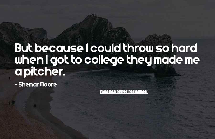 Shemar Moore Quotes: But because I could throw so hard when I got to college they made me a pitcher.