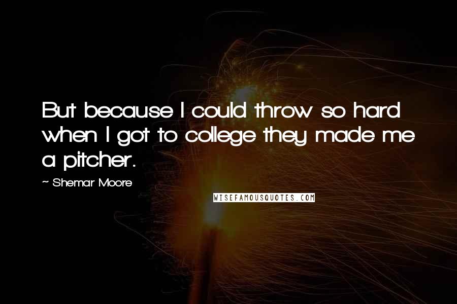Shemar Moore Quotes: But because I could throw so hard when I got to college they made me a pitcher.