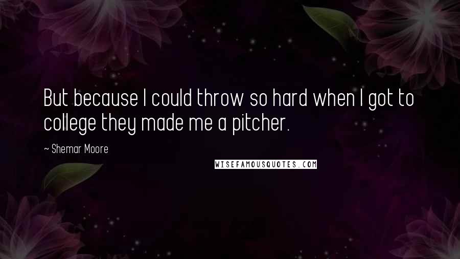 Shemar Moore Quotes: But because I could throw so hard when I got to college they made me a pitcher.