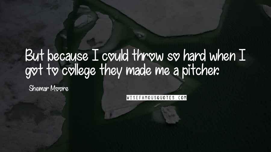 Shemar Moore Quotes: But because I could throw so hard when I got to college they made me a pitcher.