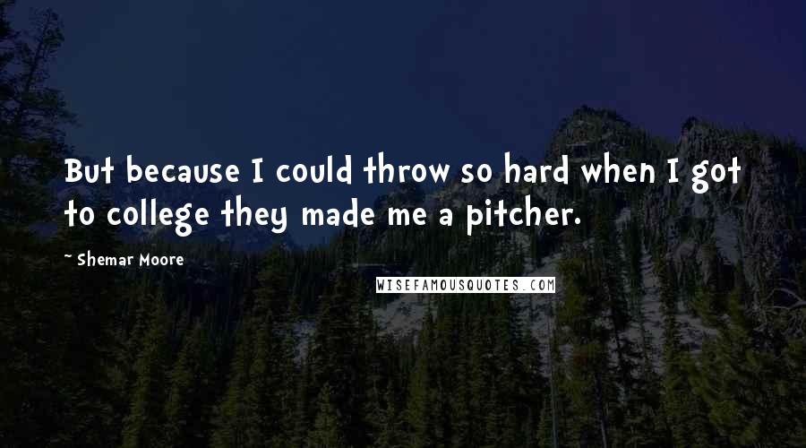 Shemar Moore Quotes: But because I could throw so hard when I got to college they made me a pitcher.